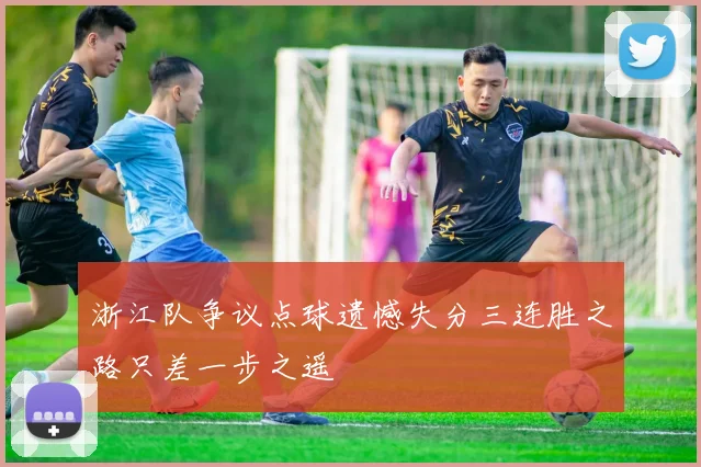 浙江队争议点球遗憾失分三连胜之路只差一步之遥
