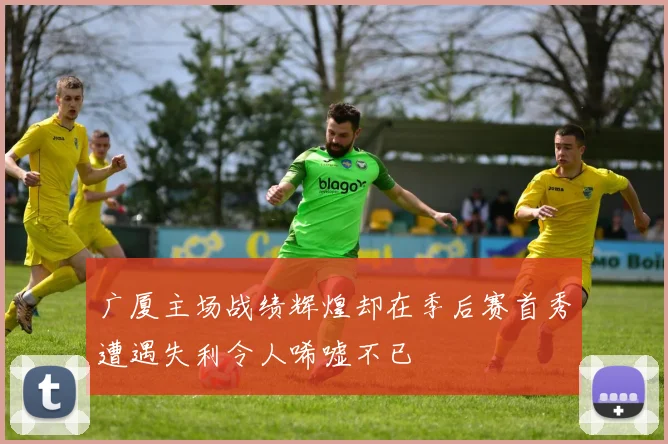 广厦主场战绩辉煌却在季后赛首秀遭遇失利令人唏嘘不已