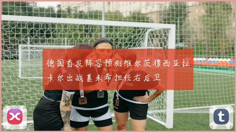 德国首发阵容预测维尔茨穆西亚拉卡尔出战基米希担任右后卫