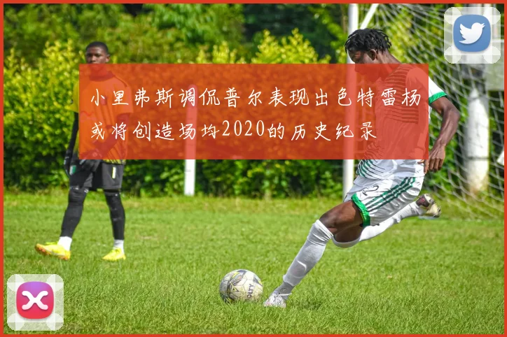 小里弗斯调侃普尔表现出色特雷杨或将创造场均2020的历史纪录