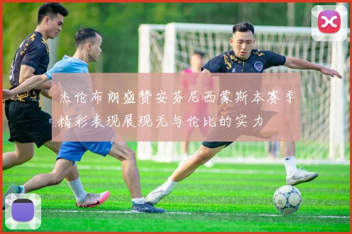 杰伦布朗盛赞安芬尼西蒙斯本赛季精彩表现展现无与伦比的实力