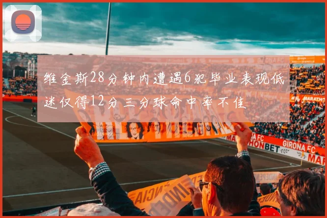 维金斯28分钟内遭遇6犯毕业表现低迷仅得12分三分球命中率不佳