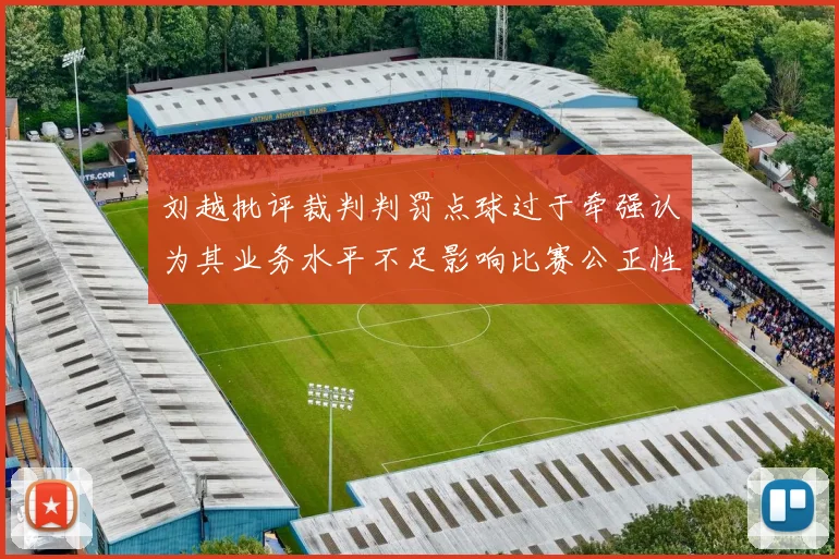刘越批评裁判判罚点球过于牵强认为其业务水平不足影响比赛公正性