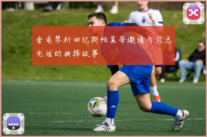 舍甫琴科回忆斯帕莱蒂邀请与贝总电话的抉择故事