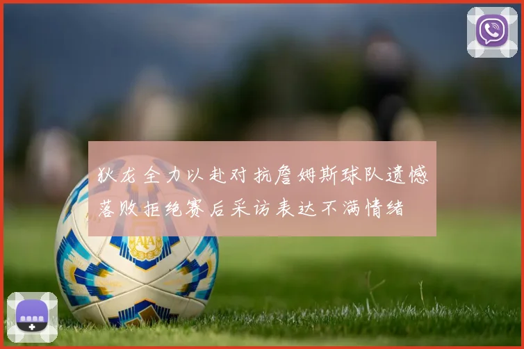 狄龙全力以赴对抗詹姆斯球队遗憾落败拒绝赛后采访表达不满情绪