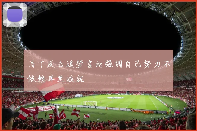 马丁反击追梦言论强调自己努力不依赖库里成就