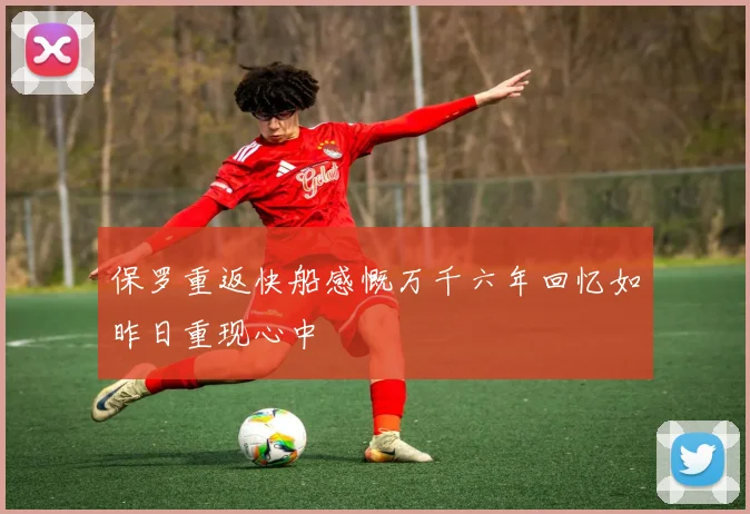 保罗重返快船感慨万千六年回忆如昨日重现心中