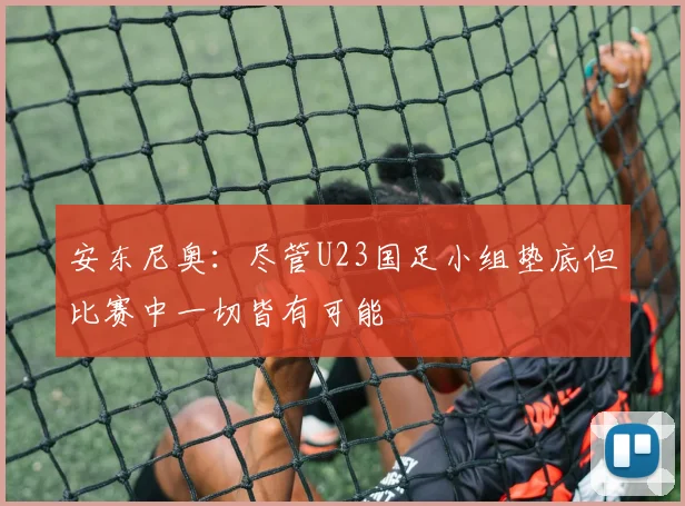 安东尼奥：尽管U23国足小组垫底但比赛中一切皆有可能