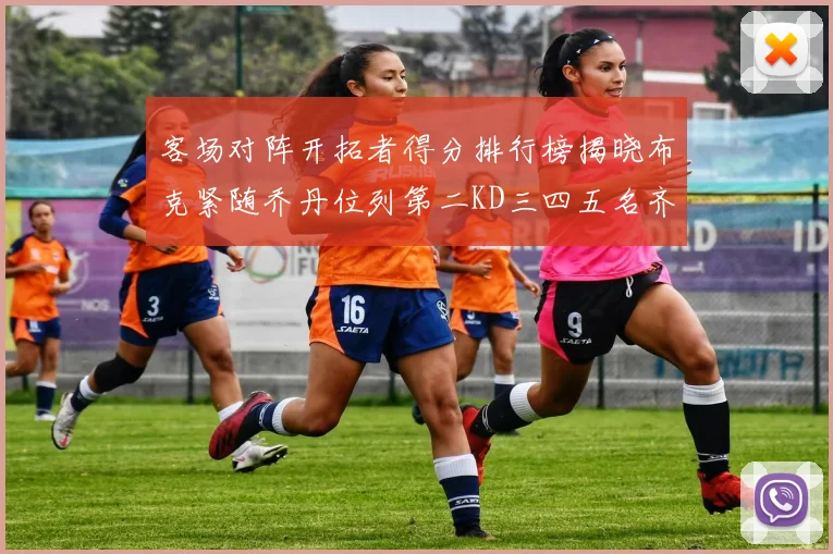 客场对阵开拓者得分排行榜揭晓布克紧随乔丹位列第二KD三四五名齐上榜