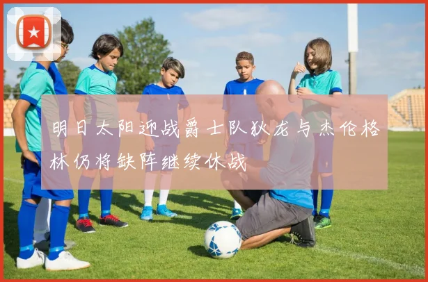 明日太阳迎战爵士队狄龙与杰伦格林仍将缺阵继续休战