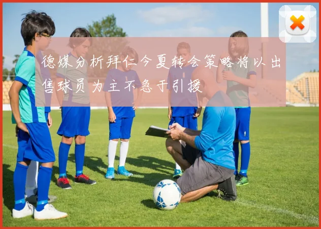 德媒分析拜仁今夏转会策略将以出售球员为主不急于引援