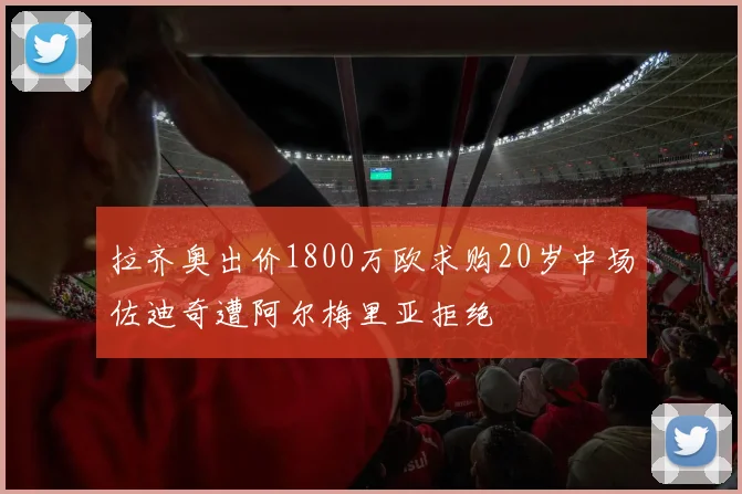 拉齐奥出价1800万欧求购20岁中场佐迪奇遭阿尔梅里亚拒绝