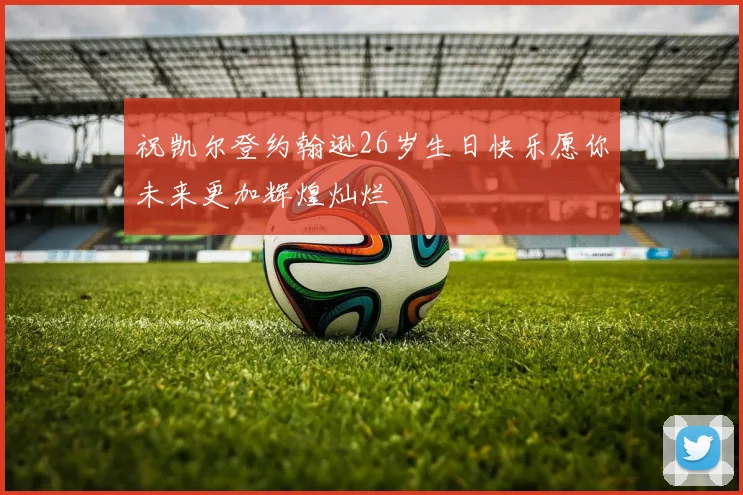 祝凯尔登约翰逊26岁生日快乐愿你未来更加辉煌灿烂