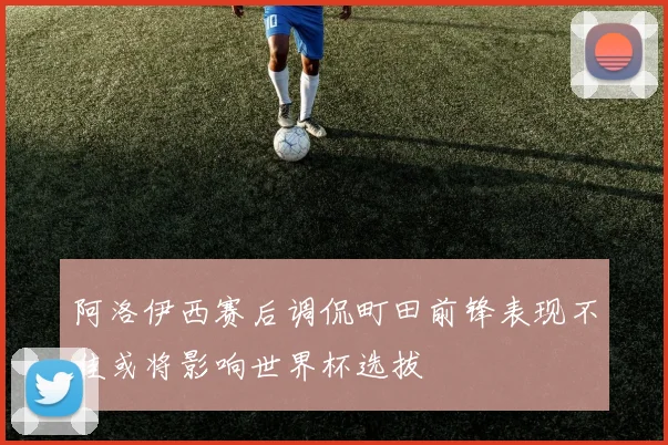 阿洛伊西赛后调侃町田前锋表现不佳或将影响世界杯选拔