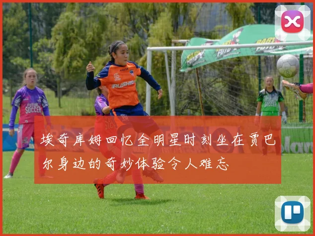 埃奇库姆回忆全明星时刻坐在贾巴尔身边的奇妙体验令人难忘