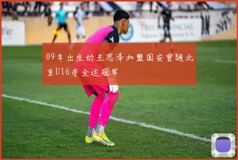 09年出生的王思泽加盟国安曾随北京U16夺全运冠军