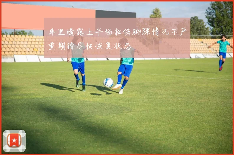 库里透露上半场扭伤脚踝情况不严重期待尽快恢复状态