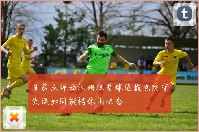 基翁点评西汉姆联首球范戴克防守失误如同躺椅休闲状态