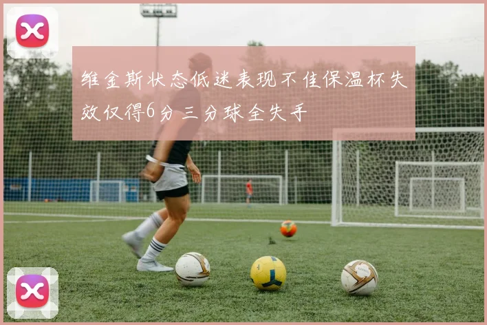 维金斯状态低迷表现不佳保温杯失效仅得6分三分球全失手