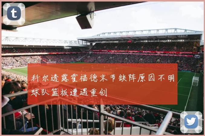 科尔透露霍福德末节缺阵原因不明球队篮板遭遇重创