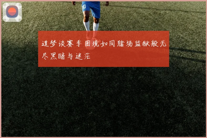 追梦谈赛季困境如同赌场监狱般无尽黑暗与迷茫