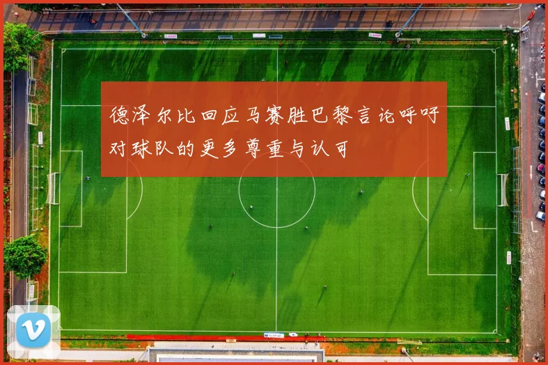 德泽尔比回应马赛胜巴黎言论呼吁对球队的更多尊重与认可